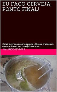Download EU FAÇO CERVEJA, PONTO FINAL!: Como fazer sua própria cerveja – Dicas e truques de como se tornar um cervejeiro caseiro (Portuguese Edition) pdf, epub, ebook