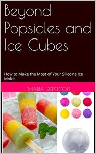 Download Beyond Popsicles and Ice Cubes: How to Make the Most of Your Silicone Ice Molds pdf, epub, ebook