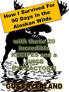Download How I survived for 90 days in the Alaskan Wilds with these 20 incredible RECIPES and a JUICE EXTRACTOR!!! pdf, epub, ebook