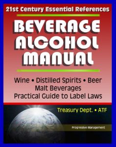 Download 21st Century Essential References: Beverage Alcohol Manual (BAM) for Wine, Distilled Spirits, Malt Beverages, Beer, Practical Guide to Label Regulations, Ingredients, Treasury Department ATF pdf, epub, ebook