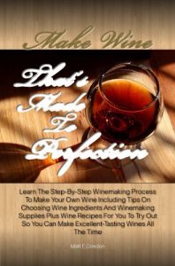 Download Make Wine That’s Made To Perfection: Learn The Step-By-Step Winemaking Process To Make Your Own Wine Including Tips On Choosing Wine Ingredients And Winemaking … Make Excellent-Tasting Wines All The Time pdf, epub, ebook