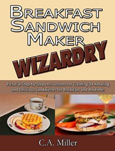 Download Breakfast Sandwich Maker Wizardry: Pictorial Step-by-Step Instructions for Creating 34 Amazing and Delicious Sandwiches for Breakfast and Anytime! (Kitchen Gadget Wizardry Book 1) pdf, epub, ebook