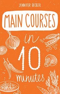 Download Main Courses in 10 minutes: Everything You Need In 1 Book- Recipes Tried & True In No Time (10 minutes dishes Book 3) pdf, epub, ebook