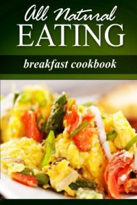 Download All Natural Eating – Breakfast Cookbook: All natural, Raw, Diabetic Friendly, Low Carb and Sugar Free Nutrition pdf, epub, ebook