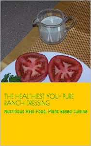Download The Healthiest You- Pure Ranch Dressing: Nutritious Real Food, Plant Based Cuisine (Recipes, For The Healthiest You Book 11) pdf, epub, ebook