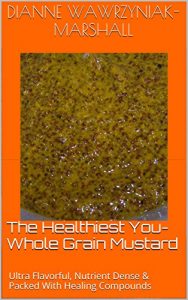 Download The Healthiest You- Whole Grain Mustard: Ultra Flavorful, Nutrient Dense & Packed With Healing Compounds (Recipes, For The Healthiest You Book 9) pdf, epub, ebook