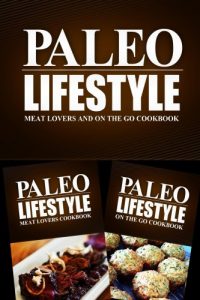 Download Paleo Lifestyle – Meat Lovers and On The Go Cookbook: Modern Caveman CookBook for Grain Free, Low Carb, Sugar Free, Detox Lifestyle pdf, epub, ebook