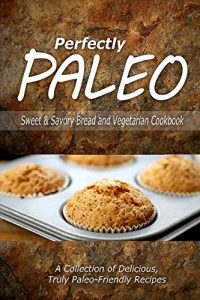 Download Perfectly Paleo – Sweet & Savory Breads and Vegetarian Cookbook: Indulgent Paleo Cooking for the Modern Caveman pdf, epub, ebook