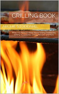 Download Grilling Book: What You Need to Know About Grilling Cookbooks, Grilling Accessories, Grilling Recipes and More pdf, epub, ebook