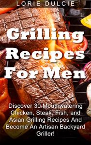 Download Grilling Recipes For Men: Discover 30 Mouthwatering Chicken, Steak, Fish, and Asian Grilling Recipes And Become An Artisan Backyard Griller! pdf, epub, ebook