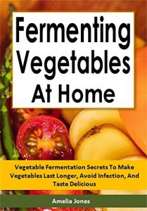 Download Fermenting Vegetables at Home: Vegetable Fermentation Secrets To Make Vegetables Last Longer, Avoid Infection, And Taste Delicious pdf, epub, ebook