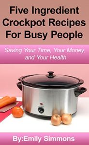 Download crock pot slow cooker recipes:Simple Five Ingredient Crockpot Recipes For Busy People (5 quart slow cooker, Crockpot Recipes Quick Easy Recipes The  Slow Cooker Cookbook) pdf, epub, ebook