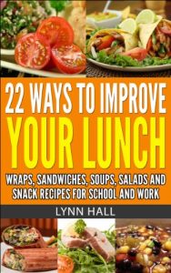 Download 22 WAYS TO IMPROVE YOUR LUNCH: WRAPS, SANDWICHES, SOUPS, SALADS AND SNACK RECIPES FOR SCHOOL AND WORK pdf, epub, ebook