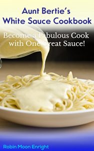 Download Aunt Bertie’s White Sauce Cookbook: Become a fabulous cook with one easy sauce ! (Cooking light, Easy recipes, Quick cooking) (Aunt Bertie’s Cookbooks Book 1) pdf, epub, ebook