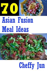 Download Cheffy Jun’s 70 Asian Fusion Meal Ideas pdf, epub, ebook
