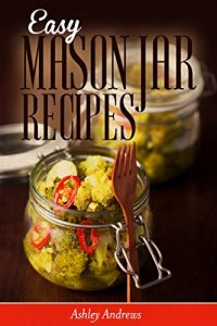 Download Easy Mason Jar Recipes: A Guide to Quick Meals in Jars for Busy People Like You (Cookbook) pdf, epub, ebook