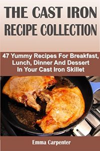 Download THE CAST IRON RECIPE COLLECTION: 47 Yummy Recipes For Breakfast, Lunch, Dinner And Dessert In Your Cast Iron Skillet pdf, epub, ebook
