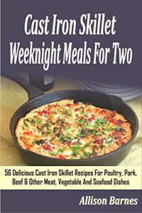Download Cast Iron Skillet Weeknight Meals For Two: 56 Delicious Cast Iron Skillet Recipes For Poultry, Pork, Beef & Other Meat, Vegetable And Seafood Dishes pdf, epub, ebook