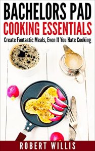 Download Bachelors Pad Cooking Essentials: Create Fantastic Meals, Even If You Hate Cooking pdf, epub, ebook