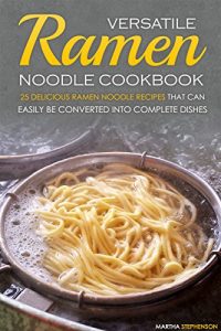 Download Versatile Ramen Noodle Cookbook: 25 Delicious Ramen Noodle Recipes that can easily be converted into Complete Dishes – Never use Ramen Noodle for just Soup again pdf, epub, ebook