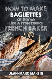 Download How To Make Baguettes At Home Like A Professional French Baker: Authentic Receipe Of Artisan Bread Baking pdf, epub, ebook