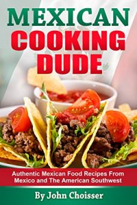 Download Mexican Cooking Dude Cookbook — Authentic Mexican Recipes from Mexico and the American Southwest pdf, epub, ebook
