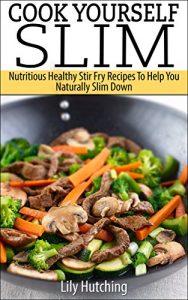 Download Cook Yourself Slim: Nutritious, Delicious, Quick And Easy Stir Fry Recipes pdf, epub, ebook