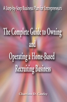 The Complete Guide to Owning And Operating a Home-Based Recruiting Business