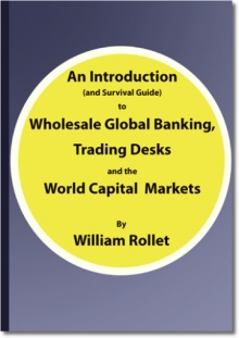 An Introduction (and Survival Guide) to Wholesale Global Banking, Trading Desks and the World Capital Markets