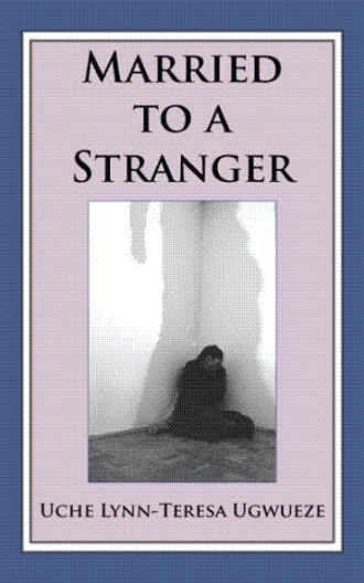 Married To A Stranger By Uche Lynn Teresa Ugwueze