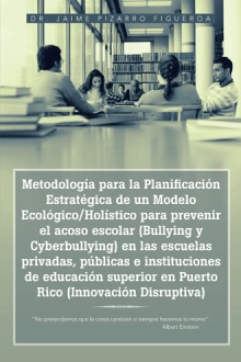 Metodología para la Planificación Estratégica de un Modelo Ecológico/Holístico para prevenir el acoso escolar (Bullying y Cyberbullying) en las escuelas privadas, públicas e instituciones de educación superior en Puerto Rico (Innovación Disruptiva)