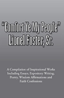 Comfort Ye My People: A Compilation of Inspirational Works Including Essays, Expository Writing, Poetry, Wisdom Affirmations and Faith Confessions