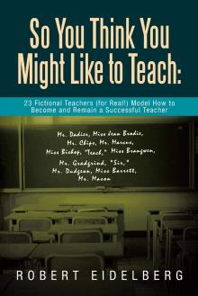 So You Think You Might Like to Teach:  23 Fictional Teachers (for Real!) Model How to Become and Remain a Successful Teacher