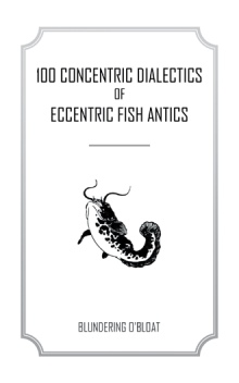 100 concentric dialectics of eccentric fish antics