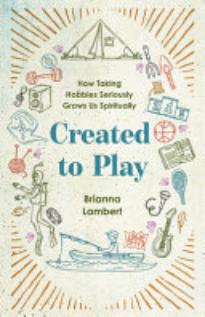 Created To Play: How Taking Hobbies Seriously Grows Us Spiritually