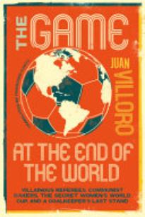 The Game at the End of the World: Villainous Referees, Communist Bakers, the Secret Women’s World Cup, and a Goalkeeper’s Last Stand