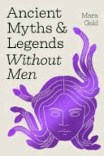 Ancient Myths and Legends Without Men: Reclaiming the Stories of Mythology’s Most Iconic Women, Goddesses, and Female Monsters