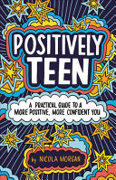 Positively Teen: A Practical Guide to a More Positive, More Confident You