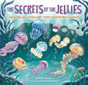 The Secrets of the ­Jellies: Amazing Jellyfish and Their Surprising ­Talents