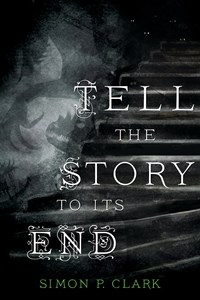 SPONSORED: Get Advance Reader’s Copies of Simon P. Clark’s “Tell the Story to Its End”