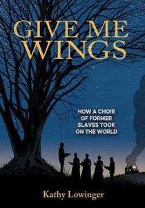 Give Me Wings: How a Choir of Former Slaves Took on the World by Kathy Lowinger | SLJ Review