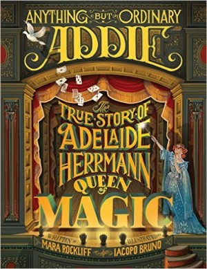 Anything but Ordinary Addie: The True Story of Adelaide Herrmann, Queen of Magic by Mara Rockliff | SLJ Review