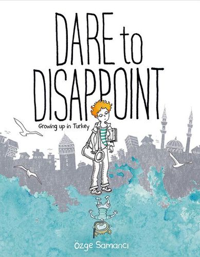 Dare to Disappoint: Growing Up in Turkey by Özge Samanci | SLJ Review