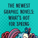 The Newest Graphic Novels: What’s Hot for Spring