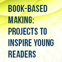 Book-Based Making: Projects to Inspire Young Readers