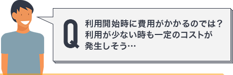利用開始時に費用がかかるのでは？利用が少ない時も一定のコストが発生しそう…
