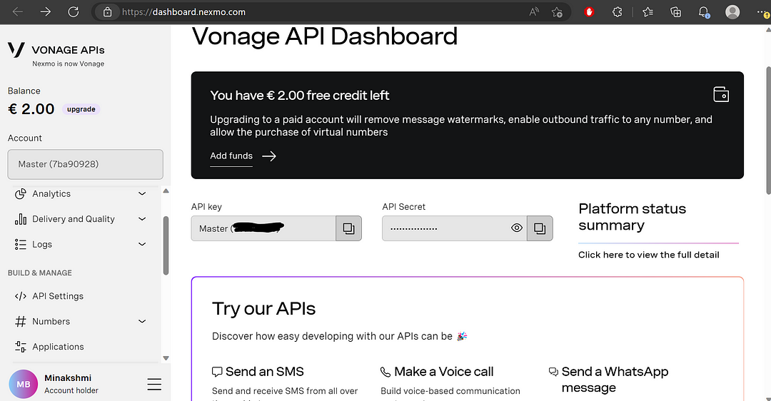 This is the Vonage API Dashboard page. It has information on the account balance, analytics, delivery and quality, and logs. On the left sidebar, there are more tabs for API settings, numbers and applications. You can click any of these options to view them. The main page shows the API key, the API secret the Try our APIs section. This has information and resources on how to develop with the Vonage APIs. You can choose to send an SMS, make a voice call, send a Whatsapp message, and more!