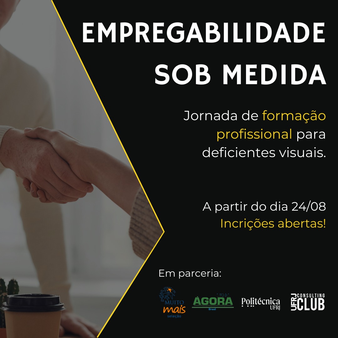 #pracegover O cartaz em formato quadrado com fundo preto, escrito com letras brancas e amarelas, é ilustrado com uma imagem de entrevista de emprego. A imagem está com um filtro mais escuro por cima, dando maior destaque as informações. O título, “Empregabilidade Sob Medida” está ao lado direito da imagem no canto superior. Já as informações sobre início das capacitações e abertura das inscrições se encontram um pouco abaixo, em um tamanho menor. No canto inferior direito, aparecem as logos dos programas Ágora Brasil, Muito Mais, da Escola Politécnica da UFRJ e do UFRJ Consulting Club.