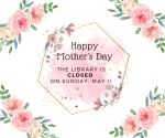 The library will be closed Sunday, May 11 in celebration of Mother's Day!