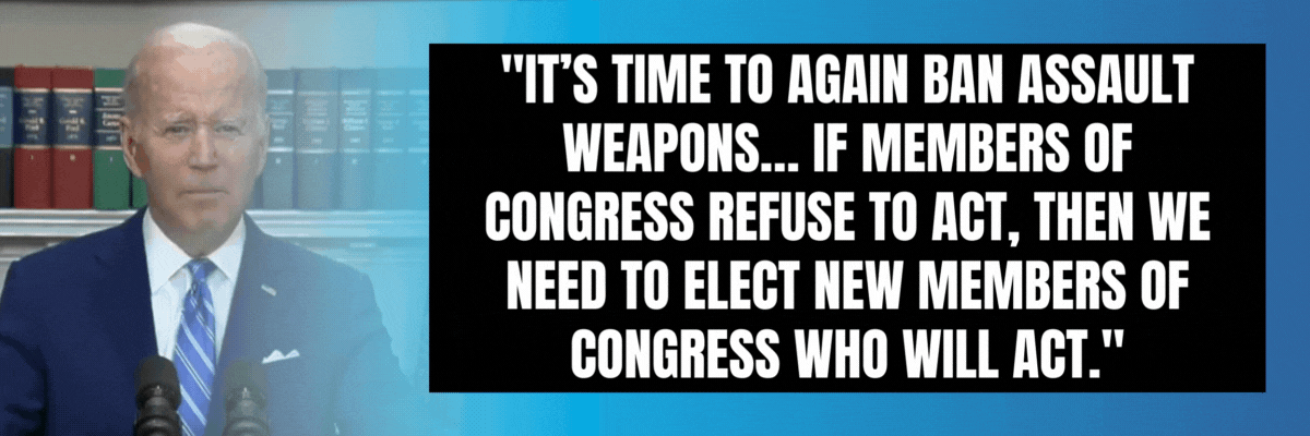 President Biden: It’s time to again ban assault weapons… If members of Congress refuse to act, then we need to elect new members of Congress who will act.